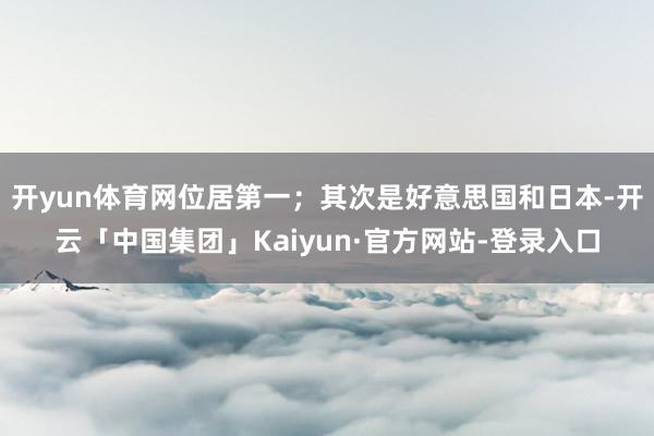 开yun体育网位居第一；其次是好意思国和日本-开云「中国集团」Kaiyun·官方网站-登录入口
