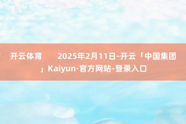 开云体育       2025年2月11日-开云「中国集团」Kaiyun·官方网站-登录入口