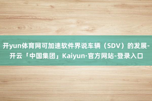 开yun体育网可加速软件界说车辆（SDV）的发展-开云「中国集团」Kaiyun·官方网站-登录入口