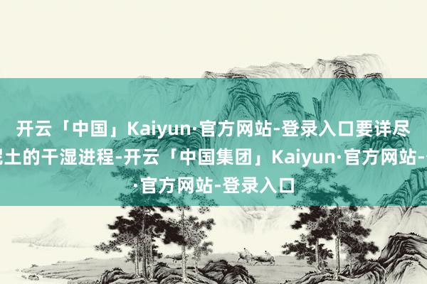 开云「中国」Kaiyun·官方网站-登录入口要详尽不雅察泥土的干湿进程-开云「中国集团」Kaiyun·官方网站-登录入口