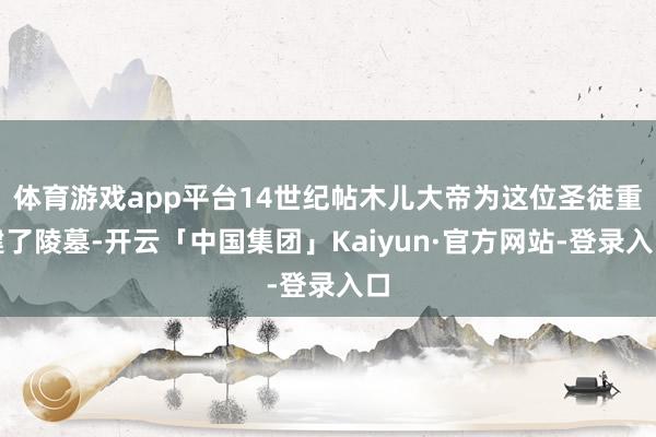 体育游戏app平台14世纪帖木儿大帝为这位圣徒重建了陵墓-开云「中国集团」Kaiyun·官方网站-登录入口