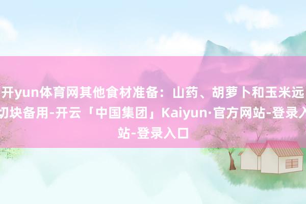 开yun体育网其他食材准备：山药、胡萝卜和玉米远隔切块备用-开云「中国集团」Kaiyun·官方网站-登录入口