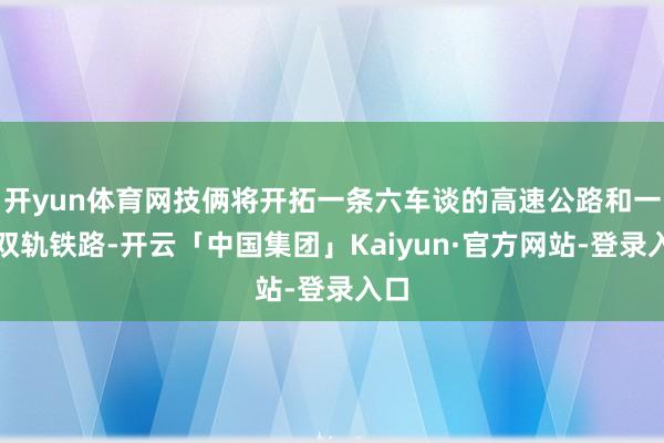 开yun体育网技俩将开拓一条六车谈的高速公路和一条双轨铁路-开云「中国集团」Kaiyun·官方网站-登录入口
